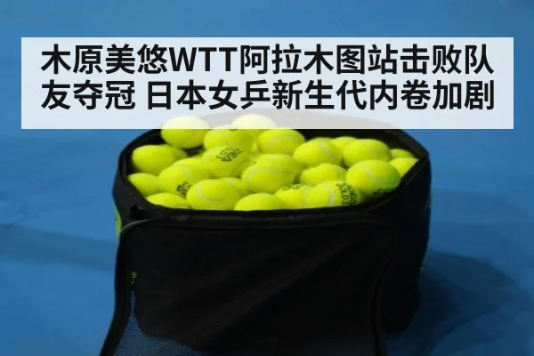 木原美悠WTT阿拉木图站击败队友夺冠 日本女乒新生代内卷加剧