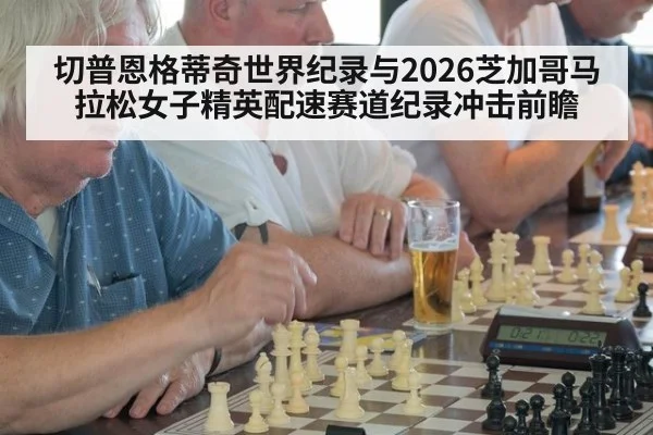 切普恩格蒂奇世界纪录与2026芝加哥马拉松女子精英配速赛道纪录冲击前瞻