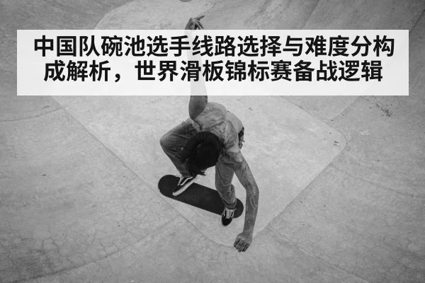 中国队碗池选手线路选择与难度分构成解析，世界滑板锦标赛备战逻辑