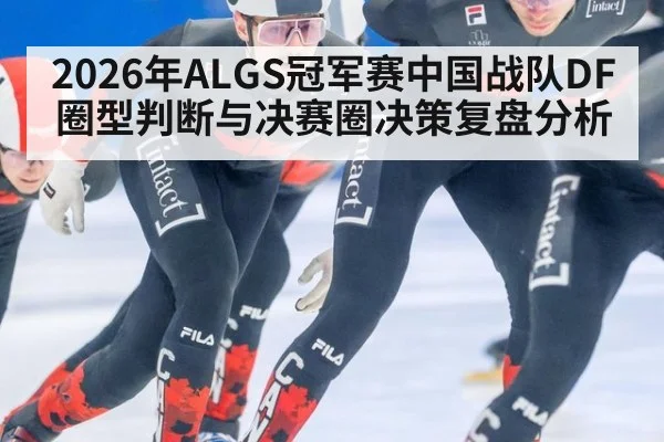 2026年ALGS冠军赛中国战队DF圈型判断与决赛圈决策复盘分析