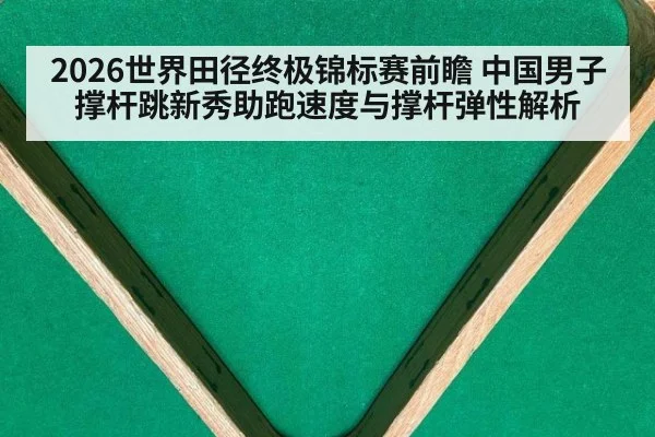 2026世界田径终极锦标赛前瞻 中国男子撑杆跳新秀助跑速度与撑杆弹性解析