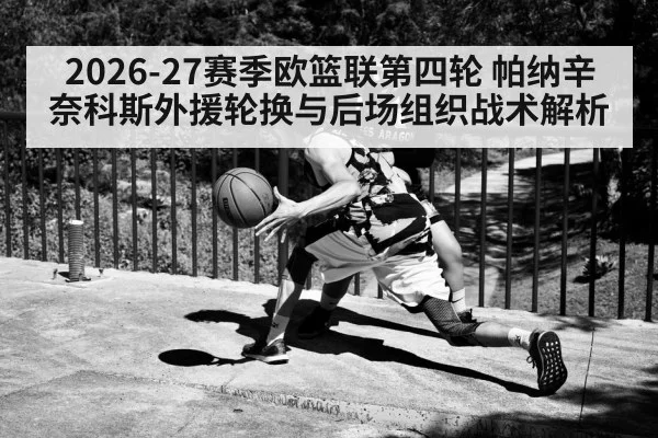2026-27赛季欧篮联第四轮 帕纳辛奈科斯外援轮换与后场组织战术解析