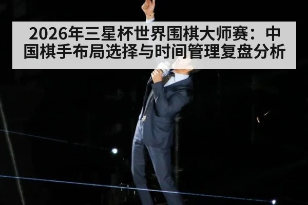 2026年三星杯世界围棋大师赛：中国棋手布局选择与时间管理复盘分析
