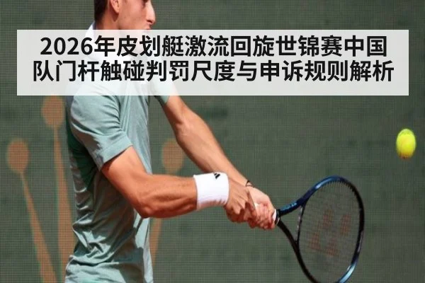 2026年皮划艇激流回旋世锦赛中国队门杆触碰判罚尺度与申诉规则解析