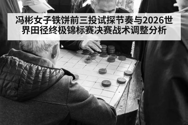 冯彬女子铁饼前三投试探节奏与2026世界田径终极锦标赛决赛战术调整分析