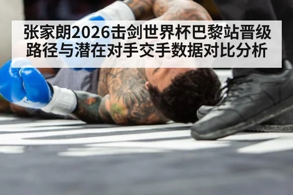 张家朗2026击剑世界杯巴黎站晋级路径与潜在对手交手数据对比分析