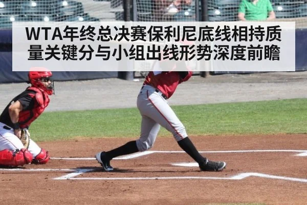 WTA年终总决赛保利尼底线相持质量关键分与小组出线形势深度前瞻